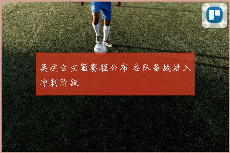 奥运会女篮赛程公布 各队备战进入冲刺阶段