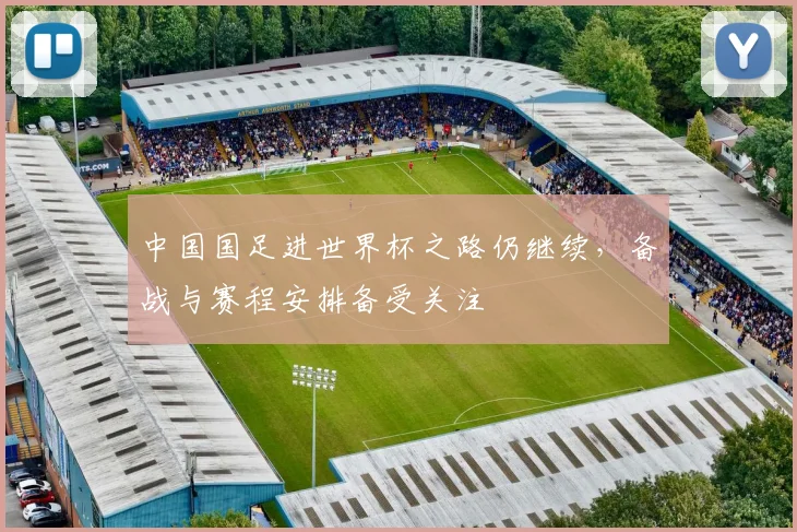 中国国足进世界杯之路仍继续，备战与赛程安排备受关注