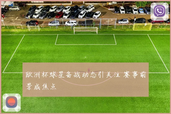 欧洲杯球星备战动态引关注 赛事前景成焦点
