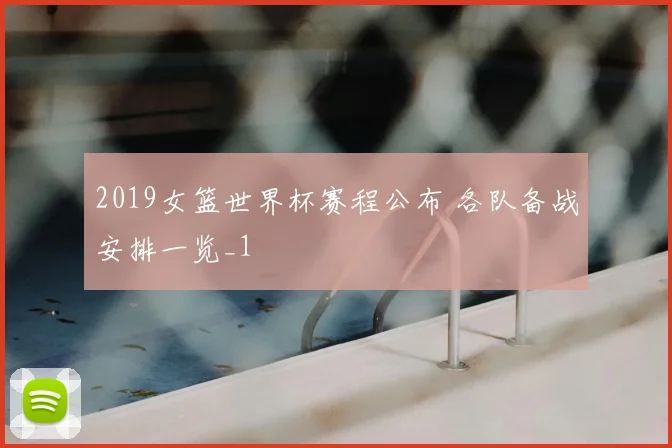 2019女篮世界杯赛程公布 各队备战安排一览_1