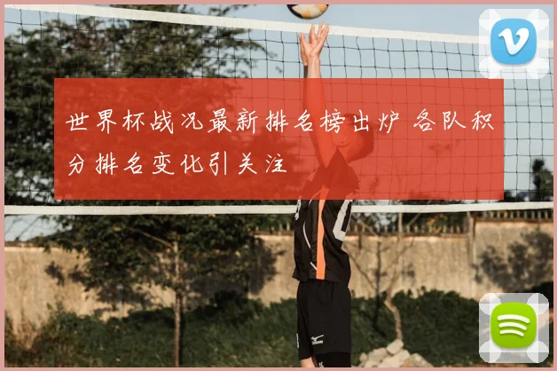 世界杯战况最新排名榜出炉 各队积分排名变化引关注