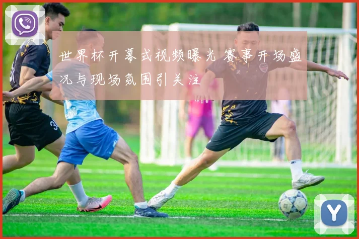 世界杯开幕式视频曝光 赛事开场盛况与现场氛围引关注
