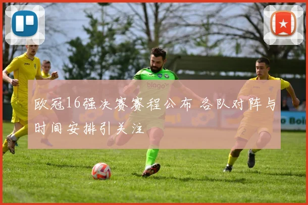 欧冠16强决赛赛程公布 各队对阵与时间安排引关注