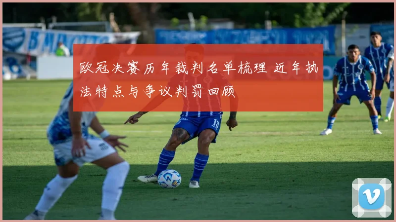 欧冠决赛历年裁判名单梳理 近年执法特点与争议判罚回顾