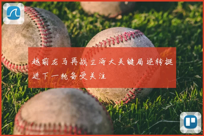 越前龙马再战立海大关键局逆转挺进下一轮备受关注