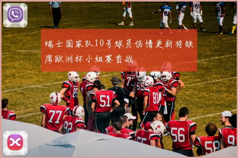 瑞士国家队10号球员伤情更新将缺席欧洲杯小组赛首战