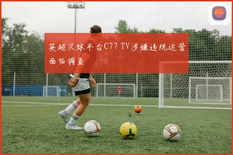 英超买球平台C77 TV涉嫌违规运营面临调查