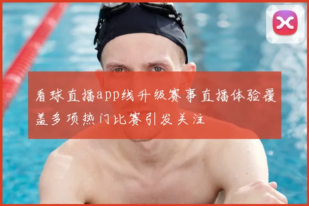 看球直播app线升级赛事直播体验覆盖多项热门比赛引发关注