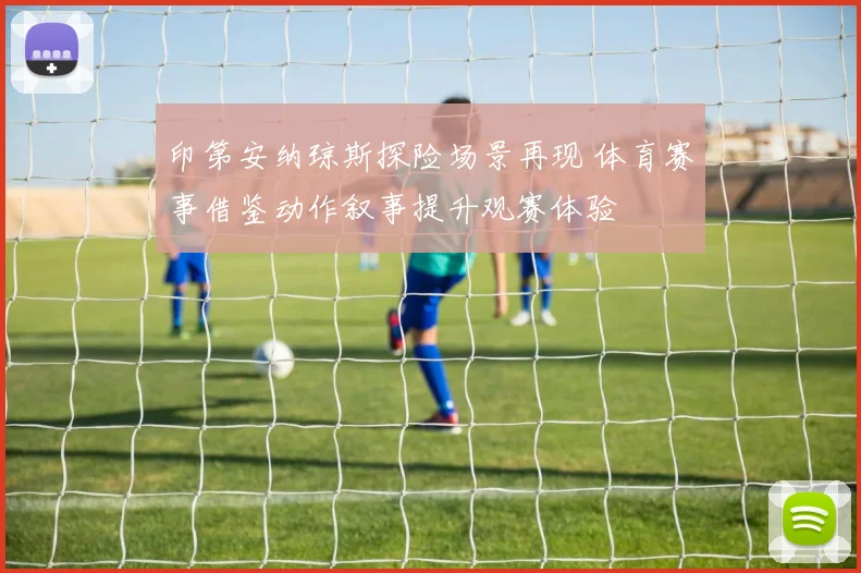 印第安纳琼斯探险场景再现 体育赛事借鉴动作叙事提升观赛体验