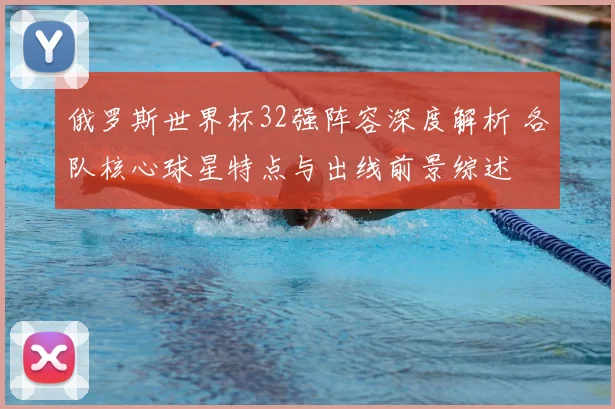 俄罗斯世界杯32强阵容深度解析 各队核心球星特点与出线前景综述