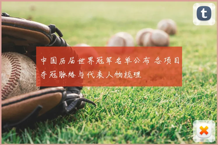 中国历届世界冠军名单公布 各项目夺冠脉络与代表人物梳理