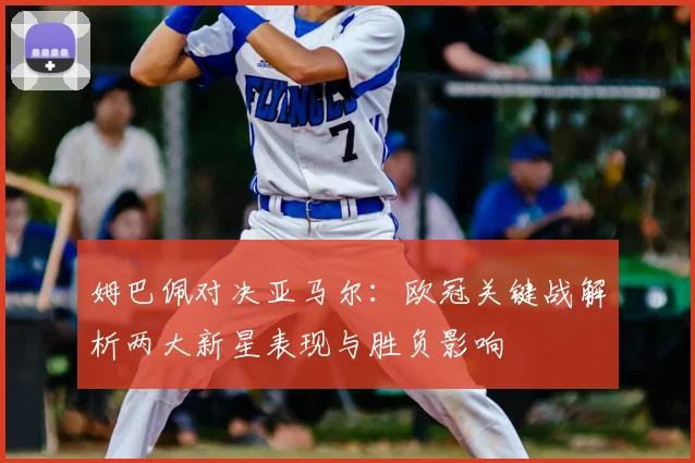姆巴佩对决亚马尔:欧冠关键战解析两大新星表现与胜负影响