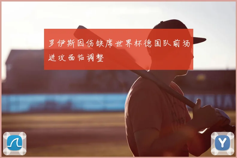 罗伊斯因伤缺席世界杯德国队前场进攻面临调整