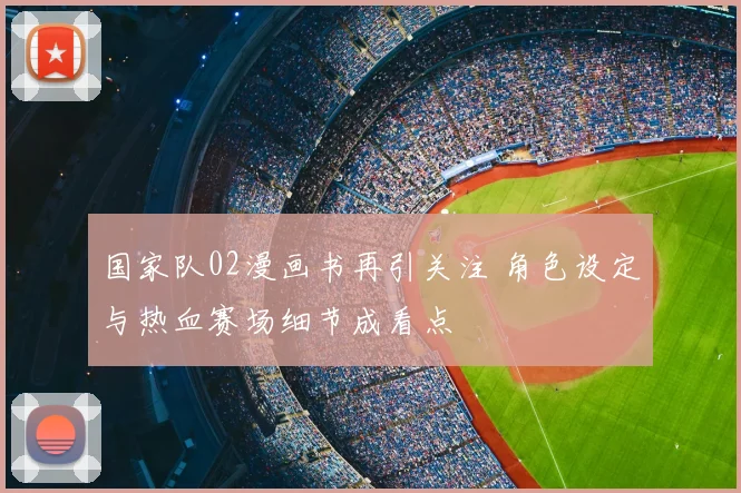 国家队02漫画书再引关注 角色设定与热血赛场细节成看点