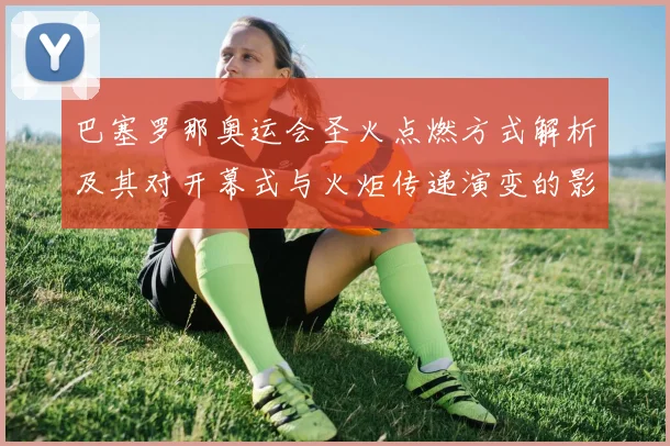 巴塞罗那奥运会圣火点燃方式解析及其对开幕式与火炬传递演变的影响