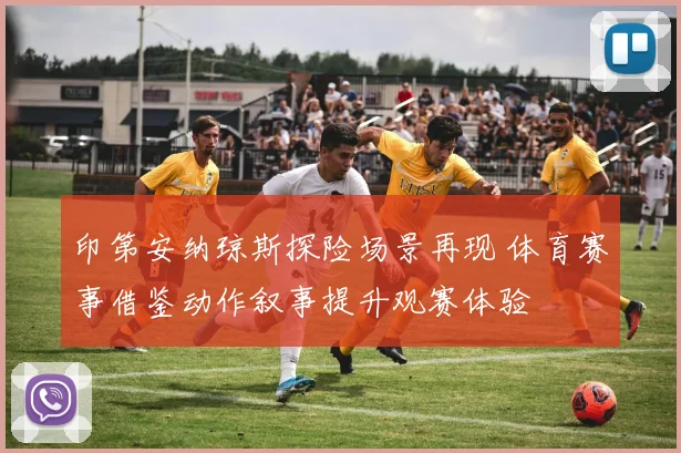 印第安纳琼斯探险场景再现 体育赛事借鉴动作叙事提升观赛体验