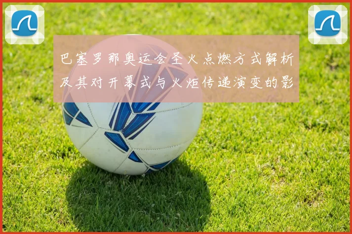 巴塞罗那奥运会圣火点燃方式解析及其对开幕式与火炬传递演变的影响