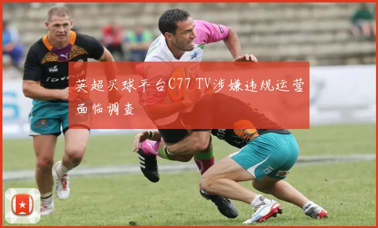 英超买球平台C77 TV涉嫌违规运营面临调查