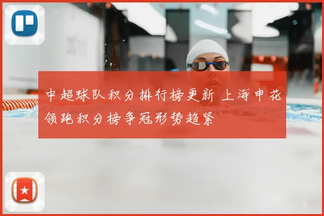 中超球队积分排行榜更新 上海申花领跑积分榜争冠形势趋紧