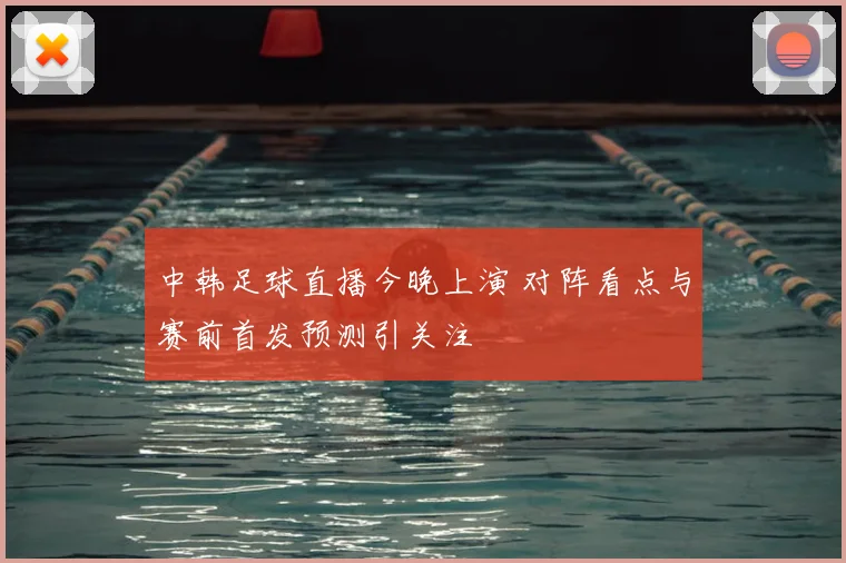 中韩足球直播今晚上演 对阵看点与赛前首发预测引关注