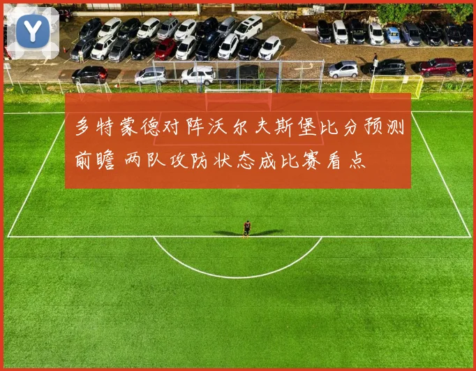 多特蒙德对阵沃尔夫斯堡比分预测前瞻 两队攻防状态成比赛看点