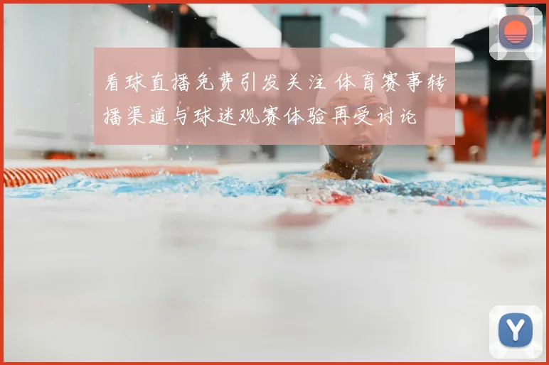 看球直播免费引发关注 体育赛事转播渠道与球迷观赛体验再受讨论