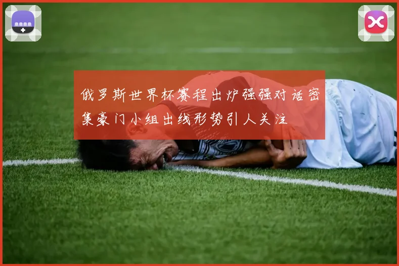 俄罗斯世界杯赛程出炉强强对话密集豪门小组出线形势引人关注