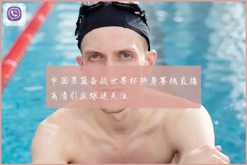 中国男篮备战世界杯热身赛线直播高清引发球迷关注