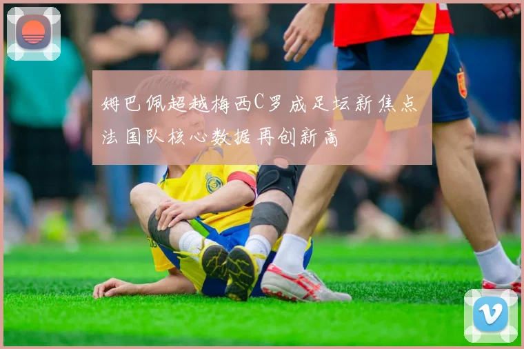 姆巴佩超越梅西C罗成足坛新焦点 法国队核心数据再创新高