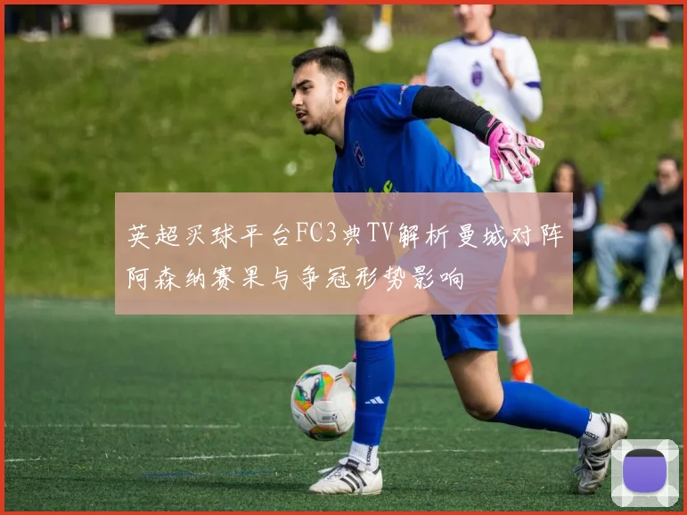 英超买球平台FC3典TV解析曼城对阵阿森纳赛果与争冠形势影响
