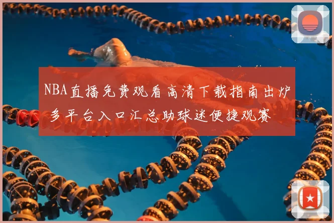 NBA直播免费观看高清下载指南出炉 多平台入口汇总助球迷便捷观赛