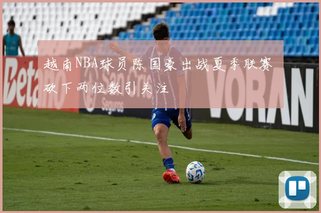 越南NBA球员陈国豪出战夏季联赛 砍下两位数引关注