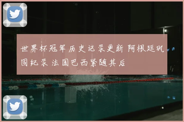 世界杯冠军历史记录更新 阿根廷巩固纪录 法国巴西紧随其后