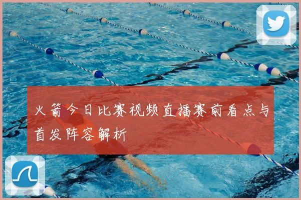 火箭今日比赛视频直播赛前看点与首发阵容解析