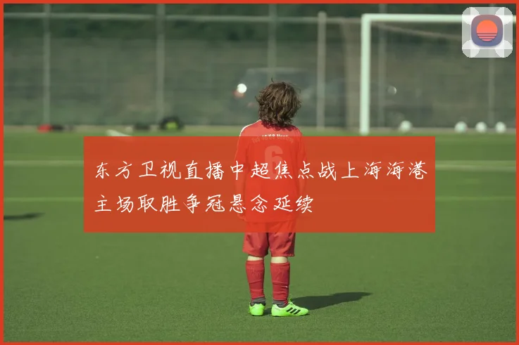 东方卫视直播中超焦点战上海海港主场取胜争冠悬念延续
