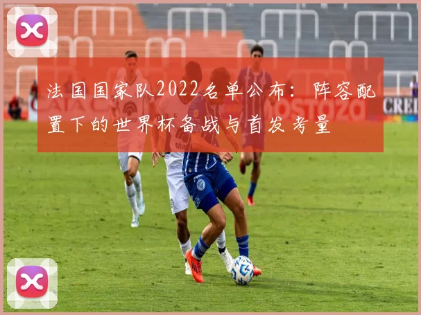 法国国家队2022名单公布：阵容配置下的世界杯备战与首发考量