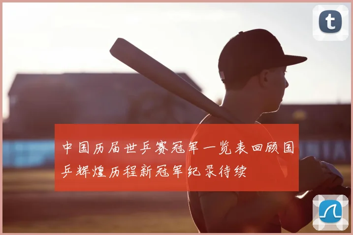 中国历届世乒赛冠军一览表回顾国乒辉煌历程新冠军纪录待续