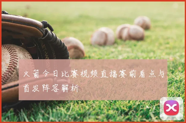 火箭今日比赛视频直播赛前看点与首发阵容解析