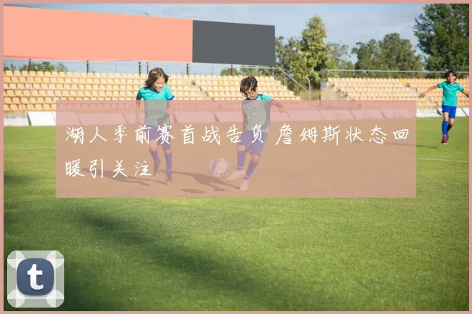 湖人季前赛首战告负 詹姆斯状态回暖引关注