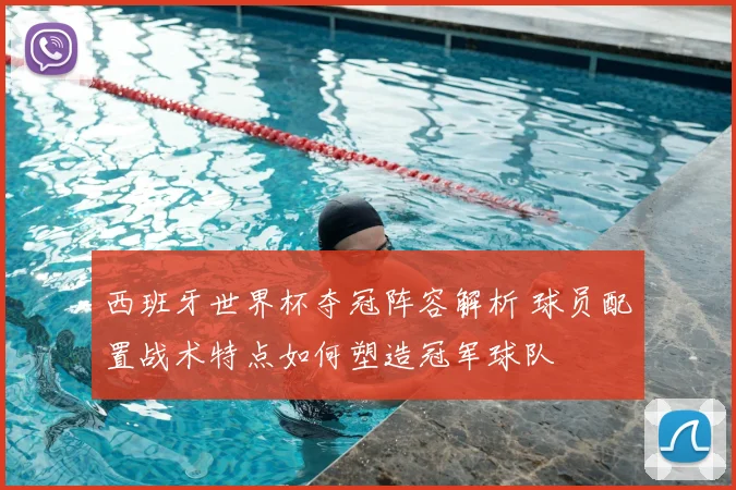 西班牙世界杯夺冠阵容解析 球员配置战术特点如何塑造冠军球队