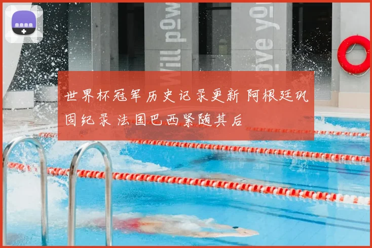 世界杯冠军历史记录更新 阿根廷巩固纪录 法国巴西紧随其后