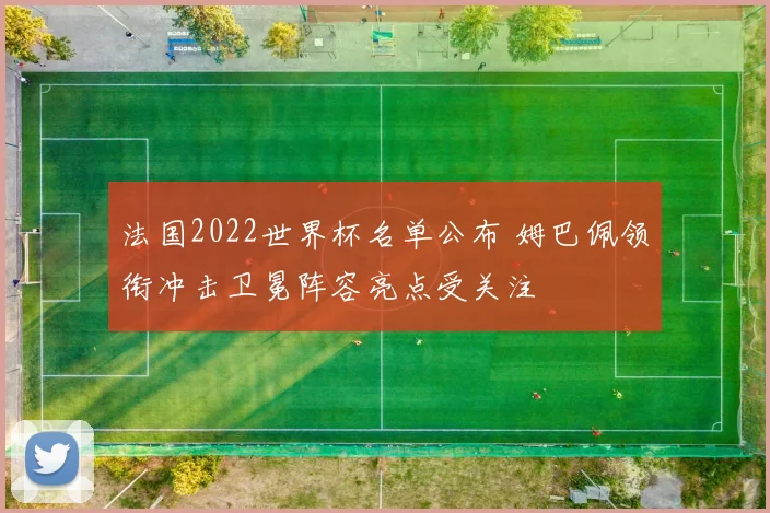 法国2022世界杯名单公布 姆巴佩领衔冲击卫冕阵容亮点受关注