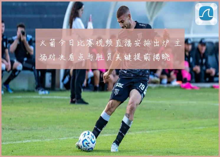 火箭今日比赛视频直播安排出炉 主场对决看点与胜负关键提前揭晓