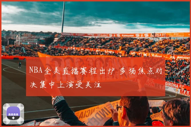 NBA全美直播赛程出炉 多场焦点对决集中上演受关注