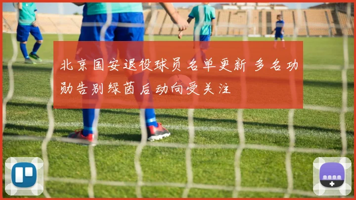 北京国安退役球员名单更新 多名功勋告别绿茵后动向受关注