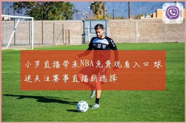 小罗直播带来NBA免费观看入口 球迷关注赛事直播新选择
