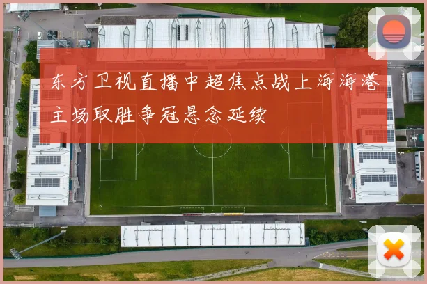 东方卫视直播中超焦点战上海海港主场取胜争冠悬念延续