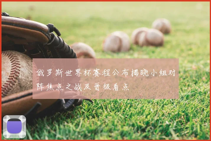 俄罗斯世界杯赛程公布揭晓小组对阵焦点之战及晋级看点