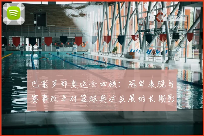 巴塞罗那奥运会回顾：冠军表现与赛事改革对篮球奥运发展的长期影响