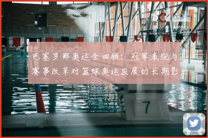 巴塞罗那奥运会回顾：冠军表现与赛事改革对篮球奥运发展的长期影响